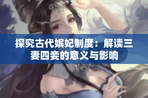 探究古代嫔妃制度：解读三妻四妾的意义与影响