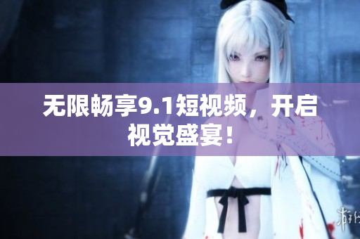 无限畅享9.1短视频，开启视觉盛宴！