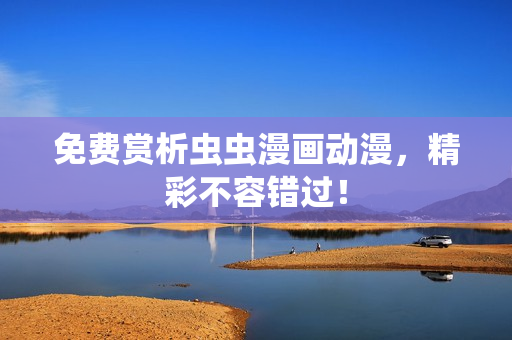 免费赏析虫虫漫画动漫，精彩不容错过！