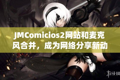 JMComicios2网站和麦克风合并，成为网络分享新动向
