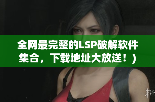 全网最完整的LSP破解软件集合，下载地址大放送！)