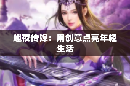 趣夜传媒：用创意点亮年轻生活