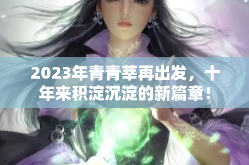 2023年青青莘再出发，十年来积淀沉淀的新篇章！