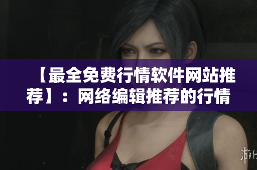 【最全免费行情软件网站推荐】：网络编辑推荐的行情软件网站汇总