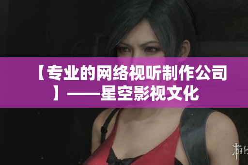 【专业的网络视听制作公司】——星空影视文化