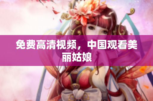 免费高清视频，中国观看美丽姑娘