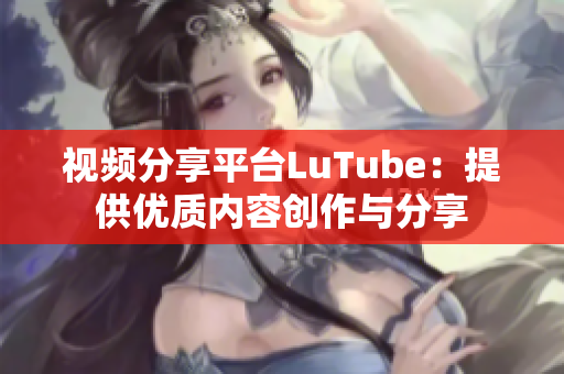 视频分享平台LuTube：提供优质内容创作与分享