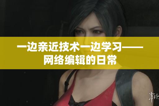 一边亲近技术一边学习——网络编辑的日常