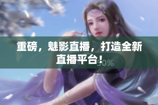 重磅，魅影直播，打造全新直播平台！