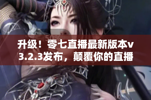 升级！零七直播最新版本v3.2.3发布，颠覆你的直播体验