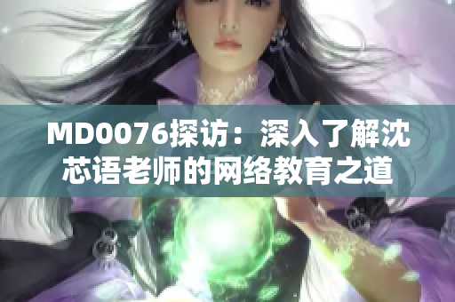 MD0076探访：深入了解沈芯语老师的网络教育之道