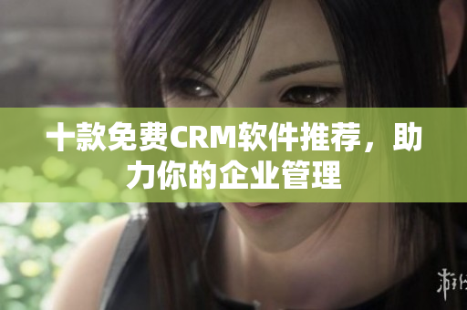 十款免费CRM软件推荐，助力你的企业管理