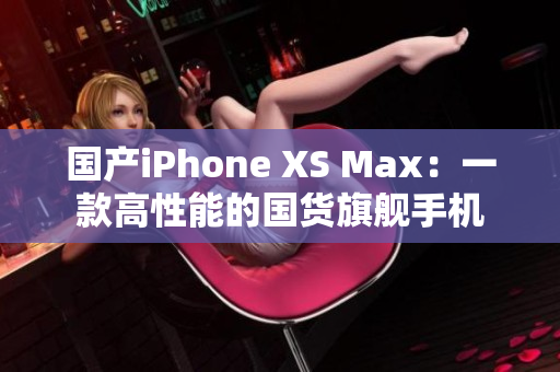 国产iPhone XS Max：一款高性能的国货旗舰手机