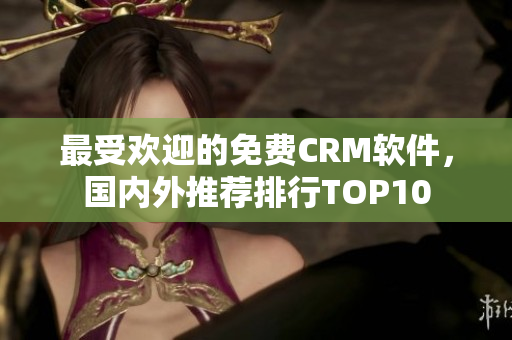最受欢迎的免费CRM软件，国内外推荐排行TOP10