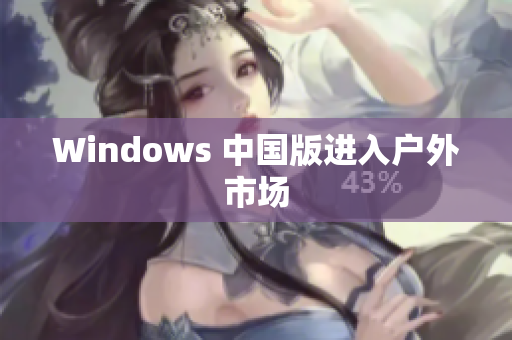 Windows 中国版进入户外市场
