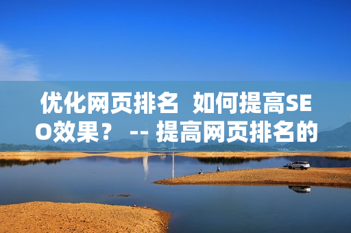 优化网页排名  如何提高SEO效果？ -- 提高网页排名的SEO技巧分享