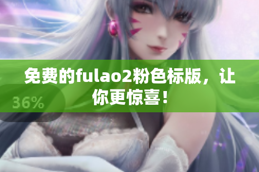 免费的fulao2粉色标版，让你更惊喜！