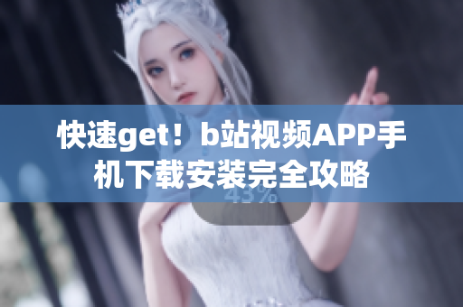 快速get！b站视频APP手机下载安装完全攻略