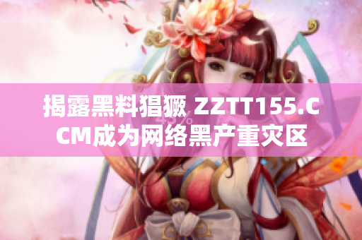 揭露黑料猖獗 ZZTT155.CCM成为网络黑产重灾区