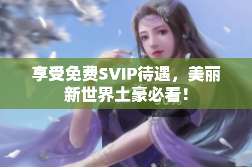 享受免费SVIP待遇，美丽新世界土豪必看！