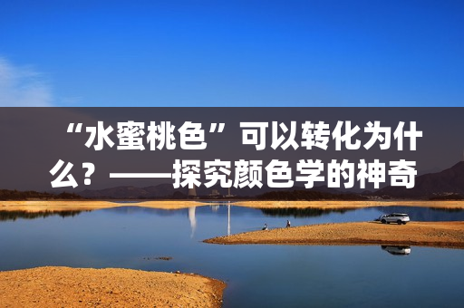 “水蜜桃色”可以转化为什么？——探究颜色学的神奇变化