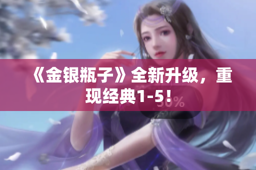 《金银瓶子》全新升级，重现经典1-5！