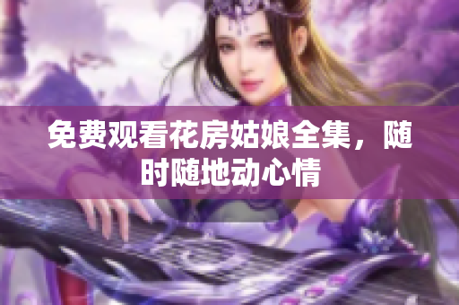 免费观看花房姑娘全集，随时随地动心情