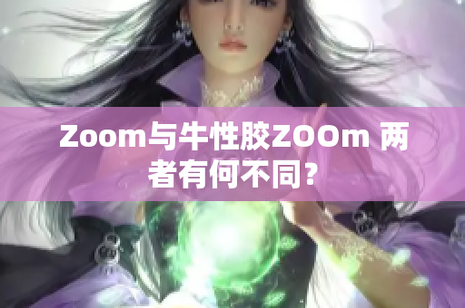 Zoom与牛性胶ZOOm 两者有何不同？