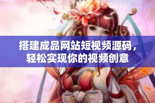搭建成品网站短视频源码，轻松实现你的视频创意
