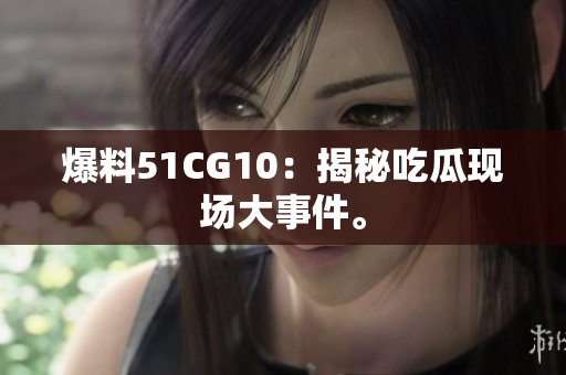 爆料51CG10：揭秘吃瓜现场大事件。