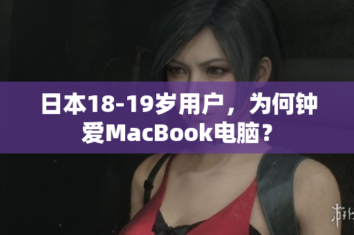 日本18-19岁用户，为何钟爱MacBook电脑？