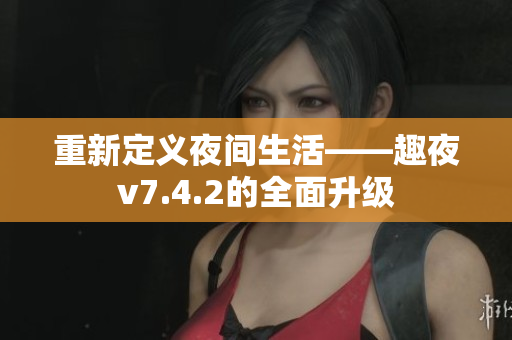 重新定义夜间生活——趣夜v7.4.2的全面升级