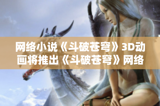 网络小说《斗破苍穹》3D动画将推出《斗破苍穹》网络小说将被改编成3D动画