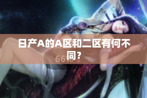 日产A的A区和二区有何不同？