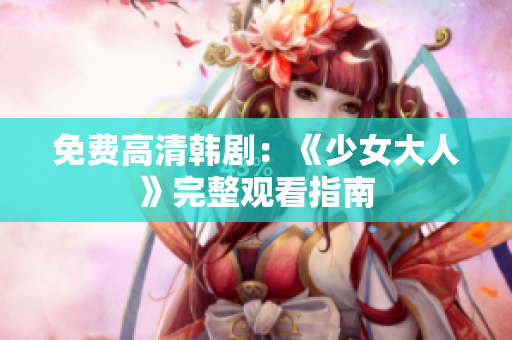 免费高清韩剧：《少女大人》完整观看指南