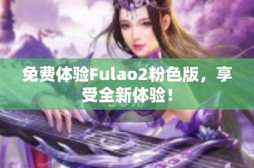 免费体验Fulao2粉色版，享受全新体验！