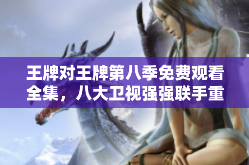 王牌对王牌第八季免费观看全集，八大卫视强强联手重磅推出！