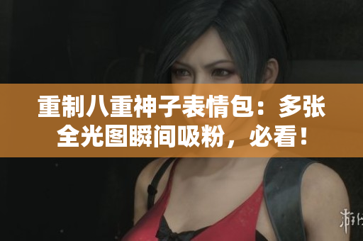 重制八重神子表情包：多张全光图瞬间吸粉，必看！