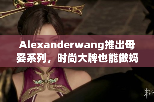 Alexanderwang推出母婴系列，时尚大牌也能做妈妈控啦！