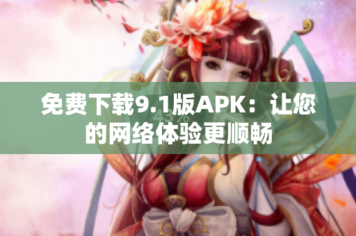免费下载9.1版APK：让您的网络体验更顺畅