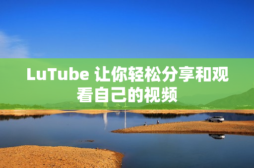 LuTube 让你轻松分享和观看自己的视频