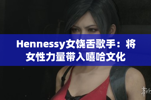 Hennessy女饶舌歌手：将女性力量带入嘻哈文化