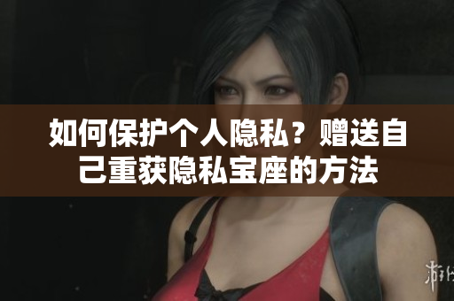 如何保护个人隐私？赠送自己重获隐私宝座的方法