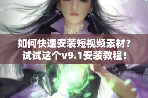 如何快速安装短视频素材？试试这个v9.1安装教程！