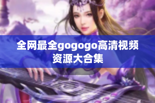 全网最全gogogo高清视频资源大合集