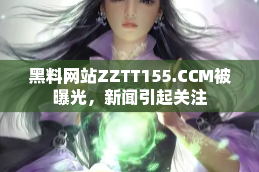 黑料网站ZZTT155.CCM被曝光，新闻引起关注