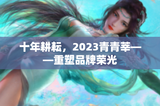 十年耕耘，2023青青莘——重塑品牌荣光