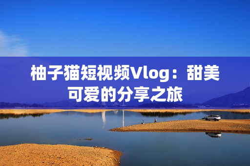 柚子猫短视频Vlog：甜美可爱的分享之旅