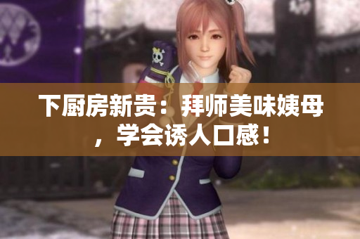 下厨房新贵：拜师美味姨母，学会诱人口感！