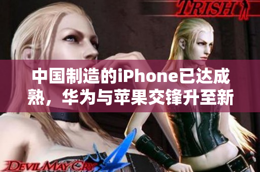 中国制造的iPhone已达成熟，华为与苹果交锋升至新高